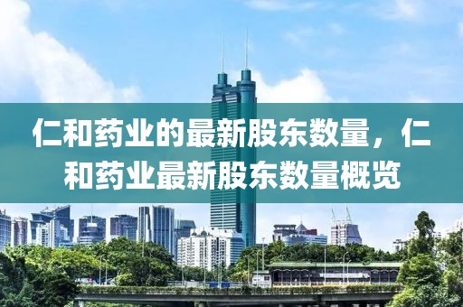 仁和藥業的最新股東數量，仁和藥業最新股東數量概覽
