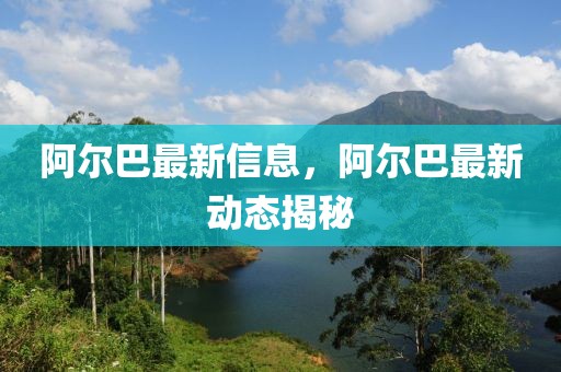 阿爾巴最新信息，阿爾巴最新動(dòng)態(tài)揭秘