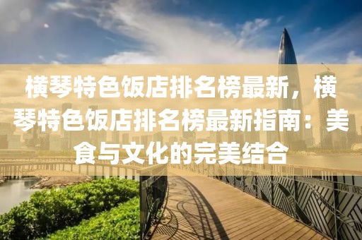 橫琴特色飯店排名榜最新，橫琴特色飯店排名榜最新指南：美食與文化的完美結合