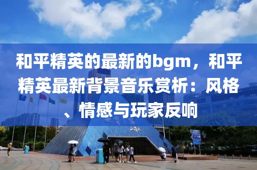 和平精英的最新的bgm，和平精英最新背景音樂賞析：風格、情感與玩家反響