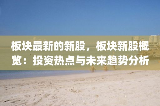板塊最新的新股，板塊新股概覽：投資熱點與未來趨勢分析