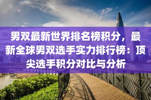 男雙最新世界排名榜積分，最新全球男雙選手實力排行榜：頂尖選手積分對比與分析