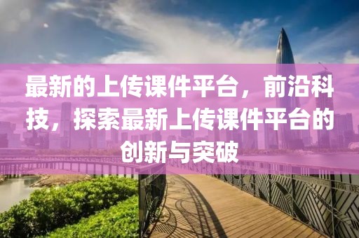 最新的上傳課件平臺，前沿科技，探索最新上傳課件平臺的創(chuàng)新與突破