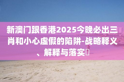 新澳門跟香港2025今晚必出三肖和小心虛假的陷阱-戰略釋義、解釋與落實?