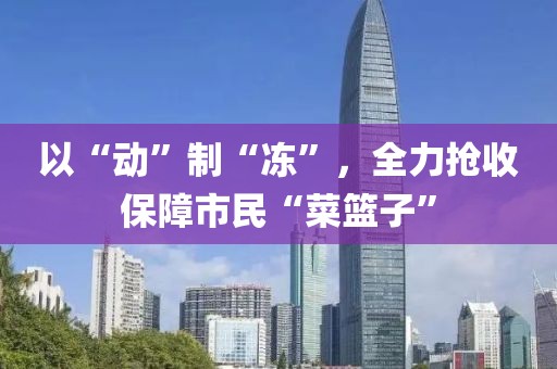 以“動”制“凍”，全力搶收保障市民“菜籃子”