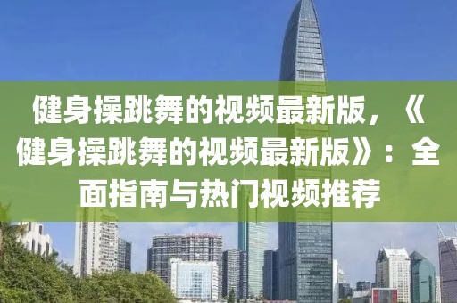 健身操跳舞的視頻最新版，《健身操跳舞的視頻最新版》：全面指南與熱門視頻推薦
