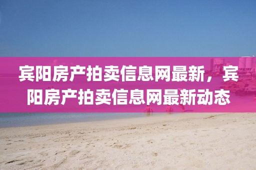 賓陽房產(chǎn)拍賣信息網(wǎng)最新，賓陽房產(chǎn)拍賣信息網(wǎng)最新動態(tài)