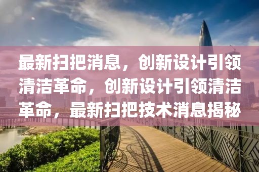 最新掃把消息，創新設計引領清潔革命，創新設計引領清潔革命，最新掃把技術消息揭秘