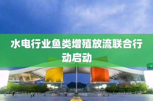水電行業(yè)魚類增殖放流聯(lián)合行動啟動