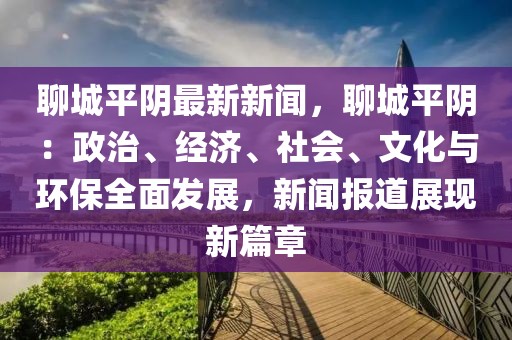 聊城平陰最新新聞，聊城平陰：政治、經濟、社會、文化與環(huán)保全面發(fā)展，新聞報道展現新篇章