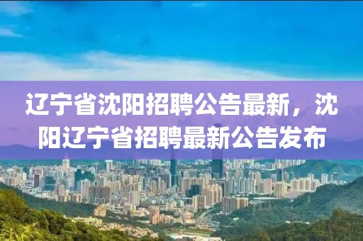 遼寧省沈陽招聘公告最新，沈陽遼寧省招聘最新公告發布