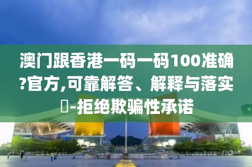 澳門跟香港一碼一碼100準確?官方,可靠解答、解釋與落實?-拒絕欺騙性承諾