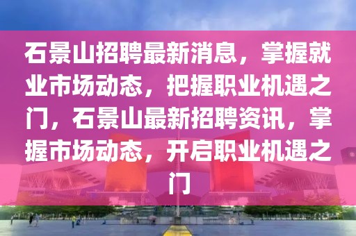 石景山招聘最新消息，掌握就業市場動態，把握職業機遇之門，石景山最新招聘資訊，掌握市場動態，開啟職業機遇之門