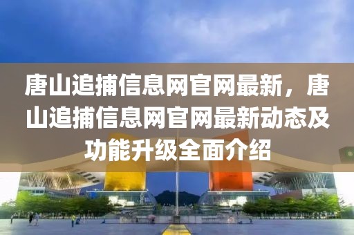 唐山追捕信息網官網最新，唐山追捕信息網官網最新動態及功能升級全面介紹