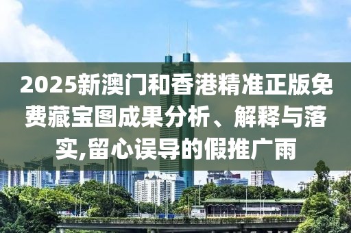 2025新澳門和香港精準(zhǔn)正版免費藏寶圖成果分析、解釋與落實,留心誤導(dǎo)的假推廣雨