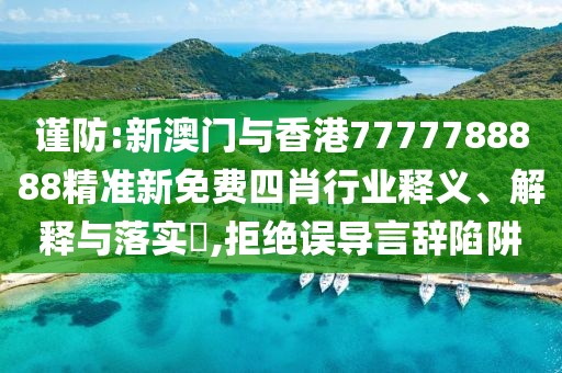 謹防:新澳門與香港7777788888精準新免費四肖行業釋義、解釋與落實?,拒絕誤導言辭陷阱