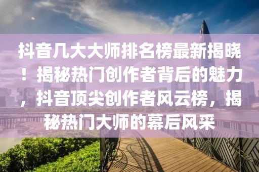 抖音幾大大師排名榜最新揭曉！揭秘熱門創作者背后的魅力，抖音頂尖創作者風云榜，揭秘熱門大師的幕后風采