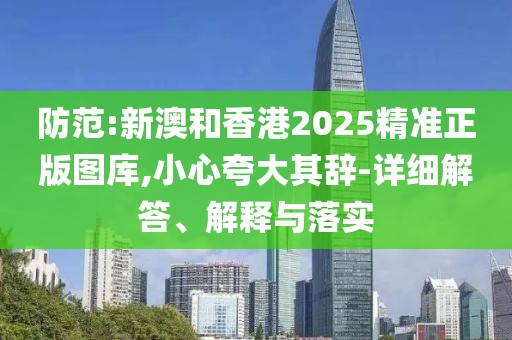 防范:新澳和香港2025精準(zhǔn)正版圖庫(kù),小心夸大其辭-詳細(xì)解答、解釋與落實(shí)