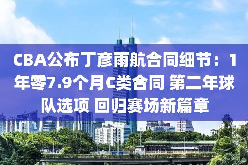 CBA公布丁彥雨航合同細節：1年零7.9個月C類合同 第二年球隊選項 回歸賽場新篇章