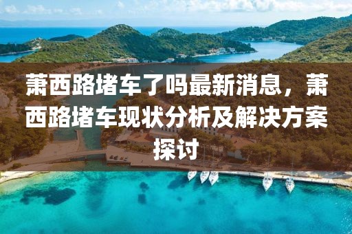 蕭西路堵車了嗎最新消息，蕭西路堵車現狀分析及解決方案探討