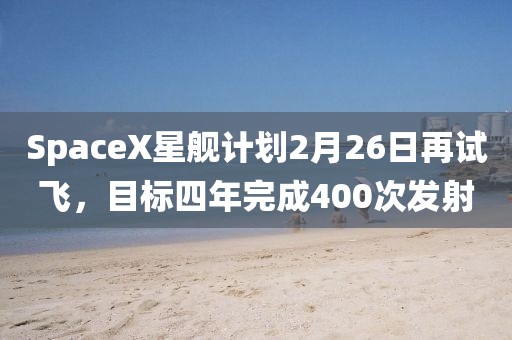 SpaceX星艦計劃2月26日再試飛，目標(biāo)四年完成400次發(fā)射