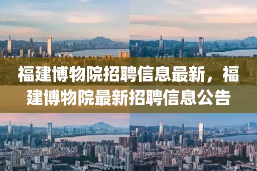 福建博物院招聘信息最新，福建博物院最新招聘信息公告