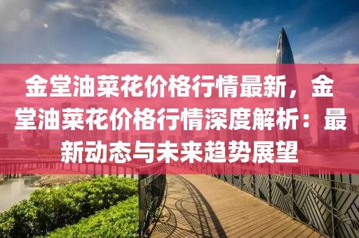 金堂油菜花價格行情最新，金堂油菜花價格行情深度解析：最新動態與未來趨勢展望