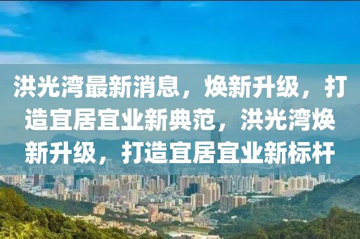 洪光灣最新消息，煥新升級(jí)，打造宜居宜業(yè)新典范，洪光灣煥新升級(jí)，打造宜居宜業(yè)新標(biāo)桿