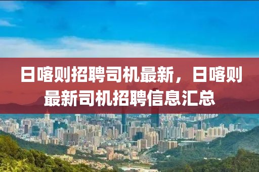 日喀則招聘司機最新，日喀則最新司機招聘信息匯總