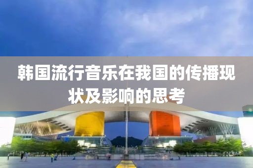 韓國流行音樂在我國的傳播現(xiàn)狀及影響的思考