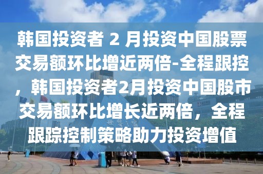 韓國投資者 2 月投資中國股票交易額環比增近兩倍-全程跟控，韓國投資者2月投資中國股市交易額環比增長近兩倍，全程跟蹤控制策略助力投資增值