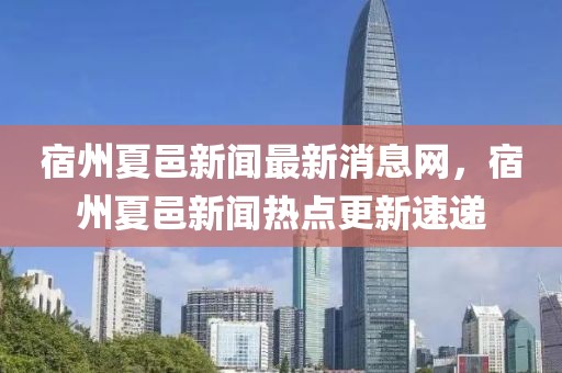宿州夏邑新聞最新消息網(wǎng)，宿州夏邑新聞熱點(diǎn)更新速遞