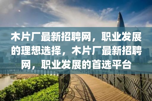 木片廠最新招聘網，職業發展的理想選擇，木片廠最新招聘網，職業發展的首選平臺