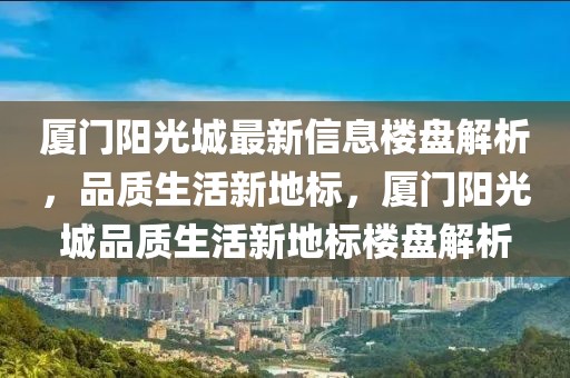 廈門陽光城最新信息樓盤解析，品質(zhì)生活新地標(biāo)，廈門陽光城品質(zhì)生活新地標(biāo)樓盤解析