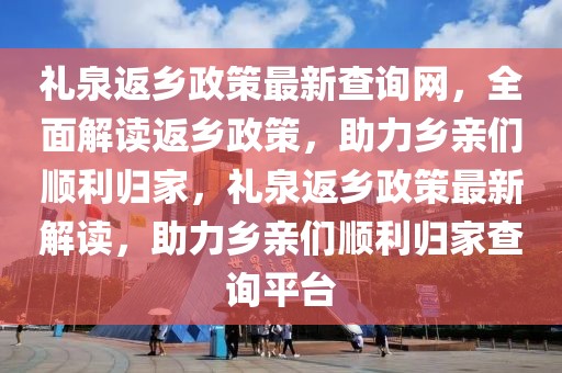 禮泉返鄉(xiāng)政策最新查詢網(wǎng)，全面解讀返鄉(xiāng)政策，助力鄉(xiāng)親們順利歸家，禮泉返鄉(xiāng)政策最新解讀，助力鄉(xiāng)親們順利歸家查詢平臺(tái)