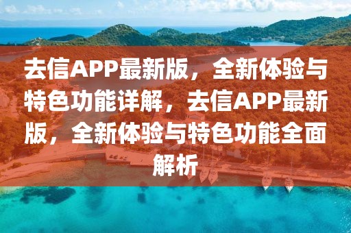去信APP最新版，全新體驗與特色功能詳解，去信APP最新版，全新體驗與特色功能全面解析