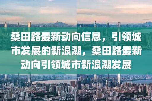 桑田路最新動向信息，引領城市發展的新浪潮，桑田路最新動向引領城市新浪潮發展