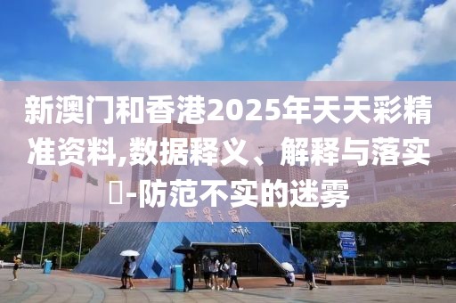 新澳門和香港2025年天天彩精準(zhǔn)資料,數(shù)據(jù)釋義、解釋與落實(shí)?-防范不實(shí)的迷霧