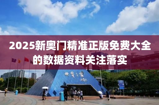 2025新奧門精準正版免費大全的數據資料關注落實