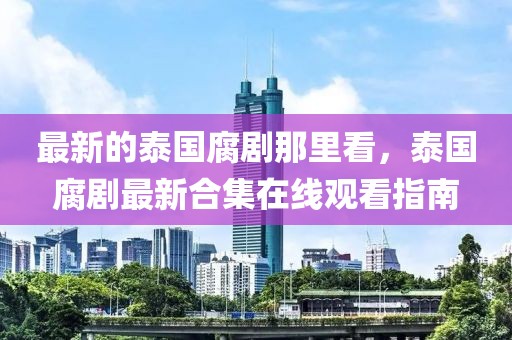 最新的泰國腐劇那里看，泰國腐劇最新合集在線觀看指南