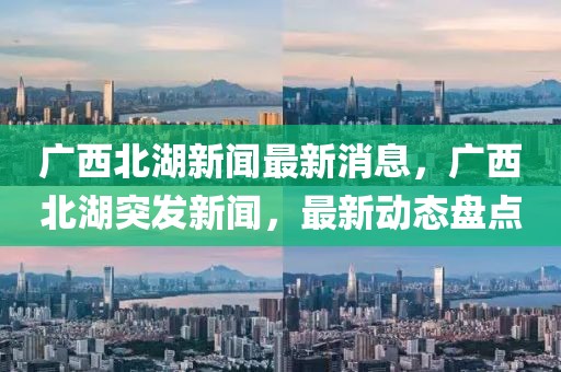 廣西北湖新聞最新消息，廣西北湖突發新聞，最新動態盤點