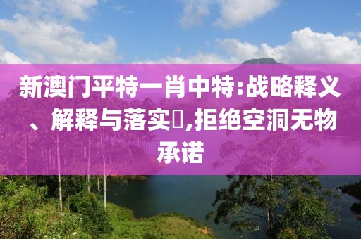 新澳門(mén)平特一肖中特:戰(zhàn)略釋義、解釋與落實(shí)?,拒絕空洞無(wú)物承諾