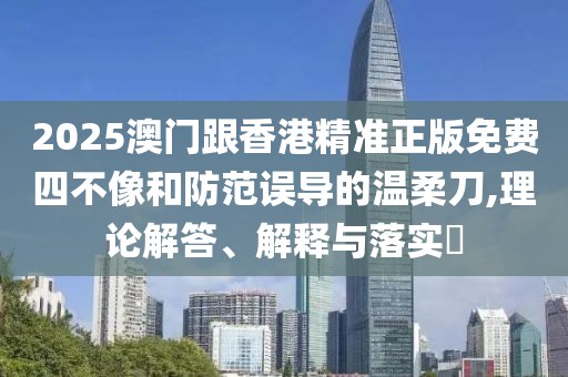 2025澳門跟香港精準正版免費四不像和防范誤導的溫柔刀,理論解答、解釋與落實?