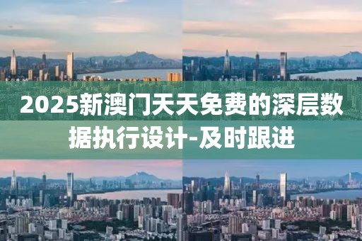 2025新澳門天天免費的深層數(shù)據(jù)執(zhí)行設計-及時跟進