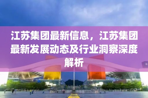 江蘇集團(tuán)最新信息，江蘇集團(tuán)最新發(fā)展動(dòng)態(tài)及行業(yè)洞察深度解析