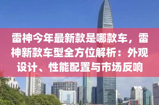 雷神今年最新款是哪款車，雷神新款車型全方位解析：外觀設(shè)計、性能配置與市場反響
