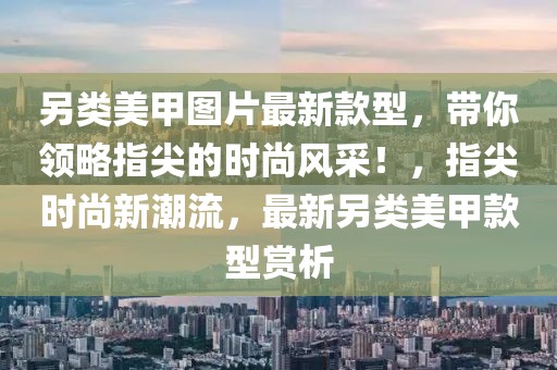 另類美甲圖片最新款型，帶你領(lǐng)略指尖的時(shí)尚風(fēng)采！，指尖時(shí)尚新潮流，最新另類美甲款型賞析