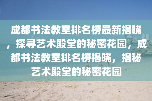 成都書法教室排名榜最新揭曉，探尋藝術殿堂的秘密花園，成都書法教室排名榜揭曉，揭秘藝術殿堂的秘密花園