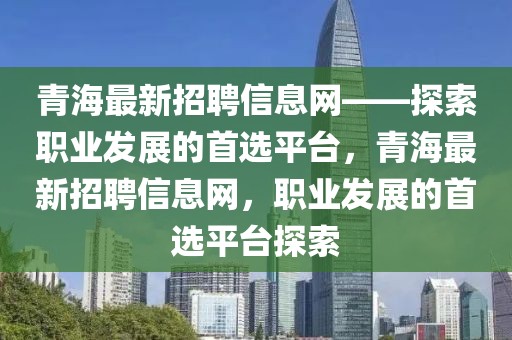 青海最新招聘信息網(wǎng)——探索職業(yè)發(fā)展的首選平臺(tái)，青海最新招聘信息網(wǎng)，職業(yè)發(fā)展的首選平臺(tái)探索