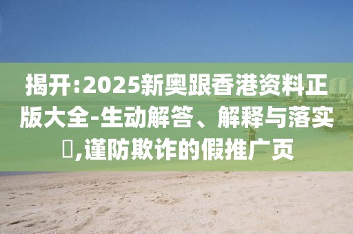 揭開:2025新奧跟香港資料正版大全-生動解答、解釋與落實?,謹(jǐn)防欺詐的假推廣頁